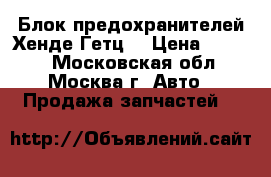 Блок предохранителей Хенде Гетц  › Цена ­ 2 000 - Московская обл., Москва г. Авто » Продажа запчастей   